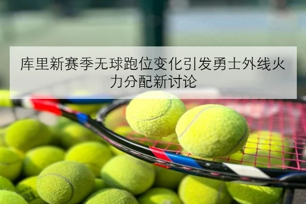 库里新赛季无球跑位变化引发勇士外线火力分配新讨论